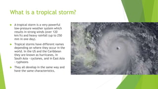 What is a tropical storm?
 A tropical storm is a very powerful
low-pressure weather system which
results in strong winds ...