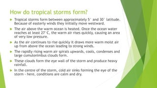 How do tropical storms form?
 Tropical storms form between approximately 5° and 30° latitude.
Because of easterly winds t...
