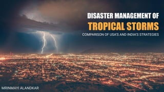DISASTER MANAGEMENT OF
TROPICAL STORMS
COMPARISON OF USA’S AND INDIA’S STRATEGIES
MRINMAYI ALANDKAR
 