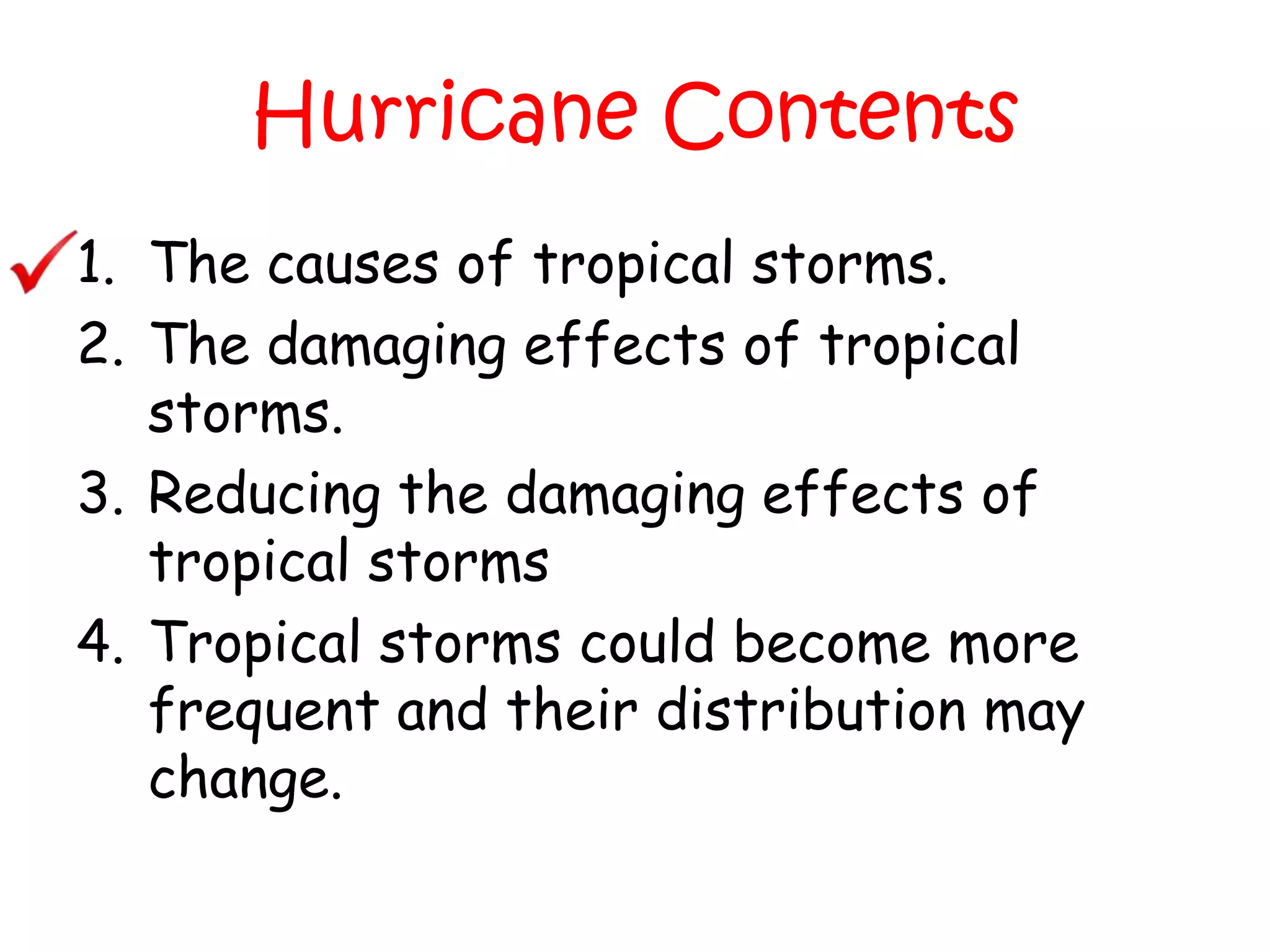 Hurricane ContentsThe causes of tropical storms.The damaging effects of tropical storms.Reducing the damaging effects of tropical stormsTropical storms could become more frequent and their distribution may change.