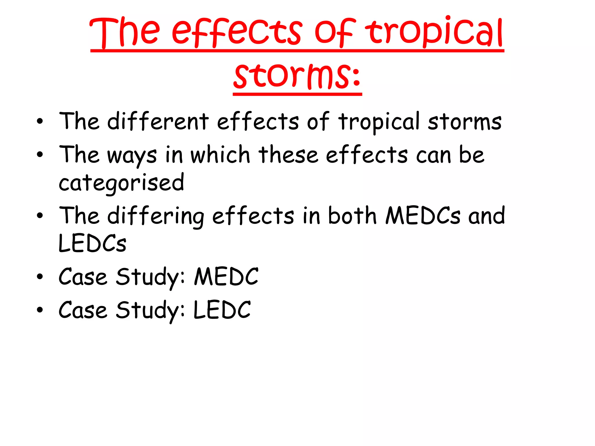 The effects of tropical storms:The different effects of tropical stormsThe ways in which these effects can be categorisedThe differing effects in both MEDCs and LEDCsCase Study: MEDCCase Study: LEDC