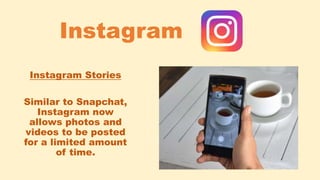 Instagram Stories
Similar to Snapchat,
Instagram now
allows photos and
videos to be posted
for a limited amount
of time.
Instagram
 