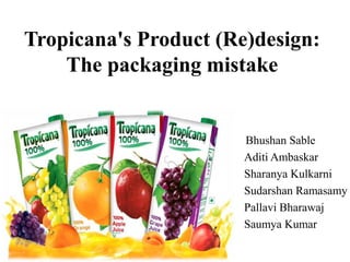 Tropicana's Product (Re)design:
The packaging mistake
Bhushan Sable
Aditi Ambaskar
Sharanya Kulkarni
Sudarshan Ramasamy
Pallavi Bharawaj
Saumya Kumar
 