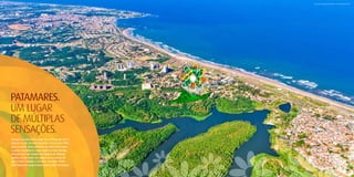 Vista aérea da região de Patamares – Foto em junho de 2011.




PATAMARES.
UM LUgAR
DE MÚLTIPLAS
SENSAÇÕES.
Imagine acordar bem cedo, ver a beleza do mar e
colocar os pés na areia da praia. Levar o seu filho
para a escola, bem pertinho de onde você mora,
e poder encontrá-lo mais rápido no final do dia.
Passear com sua família no Parque de Pituaçu,
sentir o vento bater no rosto e ter a certeza de
que a vida é bonita e é bonita. Acredite. Viver
em Patamares proporciona todas estas sensações.
 