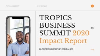TROPICS
BUSINESS
SUMMIT 2020
Impact Report
TROPICS BUSINESS SUMMIT
By TROPICS GROUP OF COMPANIES
01
IMPACT REPORT 2020
 