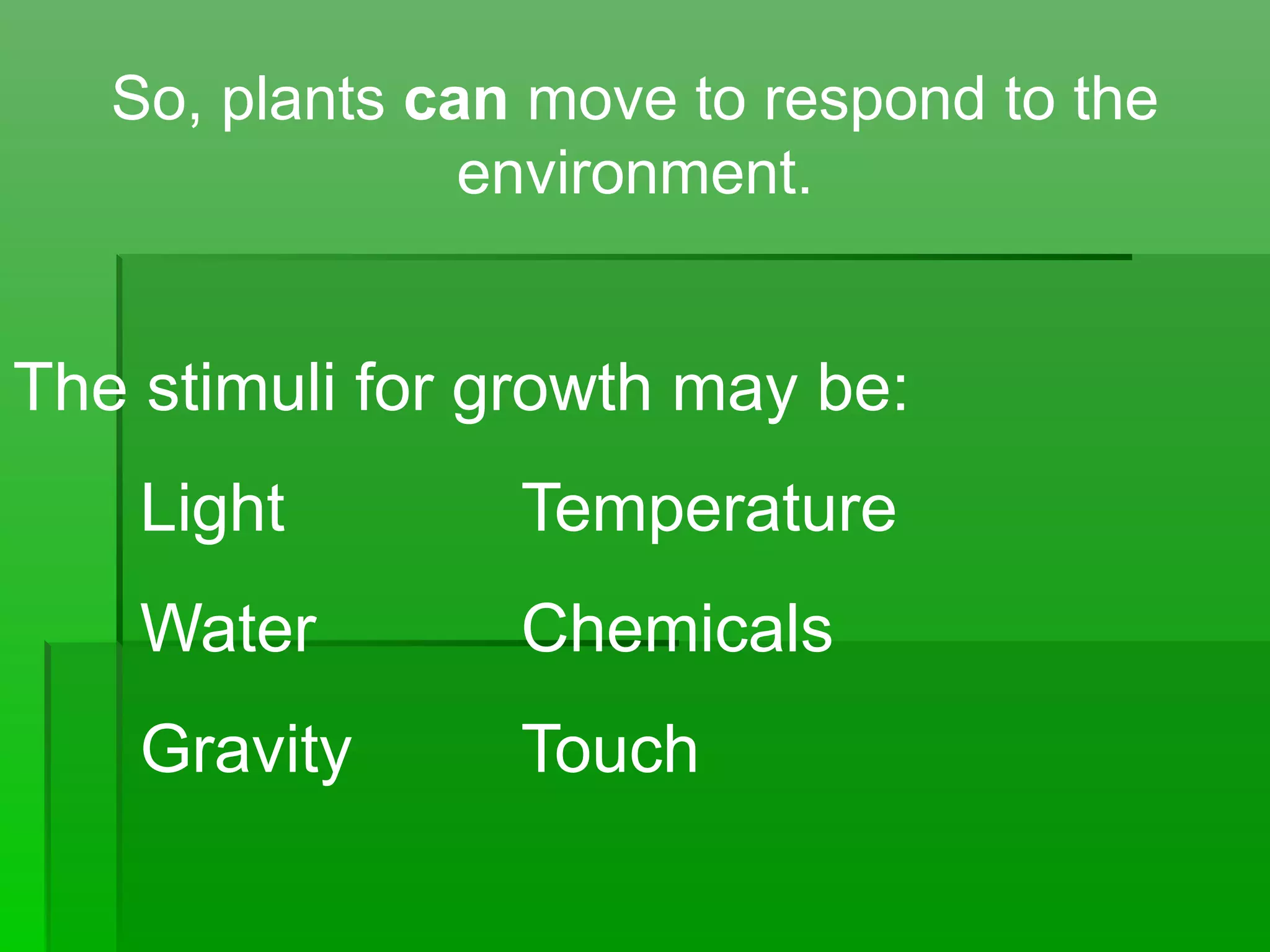 So, plants can move to respond to the
environment.
The stimuli for growth may be:
Light Temperature
Water Chemicals
Gravity Touch
 