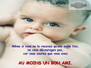Même si vous ne le recevez qu’une seule fois,
ne vous découragez pas,
car vous saurez que vous avez

AU MOINS UN BON AMI.

 