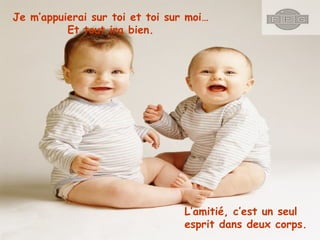 Je m’appuierai sur toi et toi sur moi…
Et tout ira bien.

L’amitié, c’est un seul
esprit dans deux corps.

 
