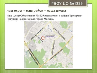 наш округ – наш район – наша школа
Наш Центр Образования №1329 расположен в районе Тропарево-
Никулино на юго-западе города Москвы.
 