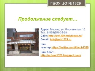 Продолжение следует…
Адрес: Москва, ул. Никулинская, 10
Тел.: 8(495)651-35-98
Сайт: http://co1329.mskzapad.ru/
E-mail: info@sch1329.ru
Наш
твиттер:https://twitter.com/#!/sch1329
Наш блог:
http://school1329.blogspot.com/
 