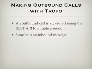 Making Outbound Calls
      with Tropo

• An outbound call is kicked off using the
  REST API to initiate a session
• Simulates an inbound message
 
