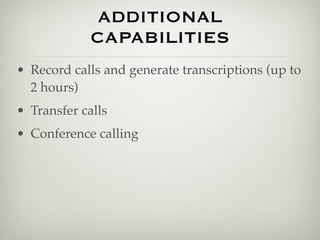 ADDITIONAL
             CAPABILITIES
• Record calls and generate transcriptions (up to
  2 hours)
• Transfer calls
• Conference calling
 