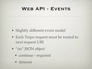 Web API - Events


• Slightly different event model
• Each Tropo request must be routed to
  next request URI
• “on” JSON object
 • continue - required
 • timeout
 