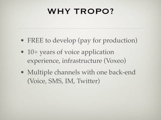 WHY TROPO?

• FREE to develop (pay for production)
• 10+ years of voice application
  experience, infrastructure (Voxeo)
• Multiple channels with one back-end
  (Voice, SMS, IM, Twitter)
 