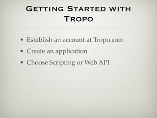 Getting Started with
         Tropo

• Establish an account at Tropo.com
• Create an application
• Choose Scripting or Web API
 
