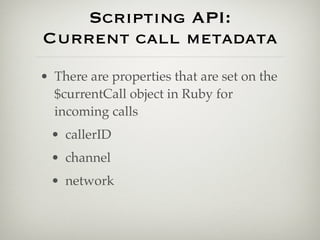 Scripting API:
Current call metadata
• There are properties that are set on the
  $currentCall object in Ruby for
  incoming calls
 • callerID
 • channel
 • network
 