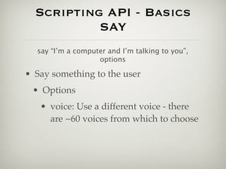 Scripting API - Basics
           SAY
  say “I’m a computer and I’m talking to you”,
                   options

• Say something to the user
 • Options
   • voice: Use a different voice - there
     are ~60 voices from which to choose
 