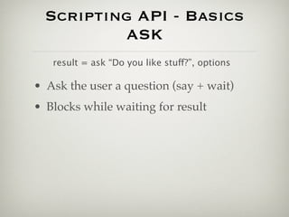 Scripting API - Basics
          ASK
   result = ask “Do you like stuff?”, options

• Ask the user a question (say + wait)
• Blocks while waiting for result
 