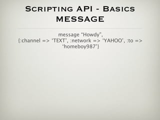 Scripting API - Basics
        MESSAGE
                message “Howdy”,
{:channel => ‘TEXT’, :network => ‘YAHOO’, :to =>
                 ‘homeboy987’}
 