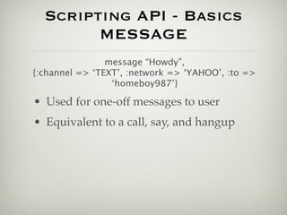 Scripting API - Basics
        MESSAGE
                message “Howdy”,
{:channel => ‘TEXT’, :network => ‘YAHOO’, :to =>
                 ‘homeboy987’}

• Used for one-off messages to user
• Equivalent to a call, say, and hangup
 