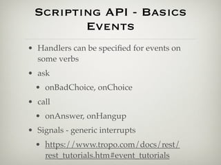 Scripting API - Basics
        Events
• Handlers can be speciﬁed for events on
  some verbs
• ask
  • onBadChoice, onChoic...