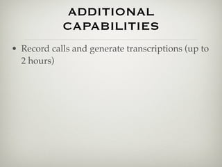 ADDITIONAL
            CAPABILITIES
• Record calls and generate transcriptions (up to
  2 hours)
 