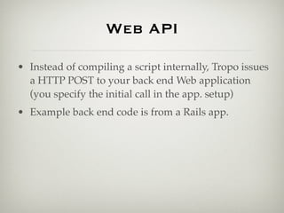 Web API

• Instead of compiling a script internally, Tropo issues
  a HTTP POST to your back end Web application
  (you sp...
