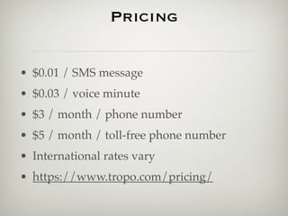 Pricing


• $0.01 / SMS message
• $0.03 / voice minute
• $3 / month / phone number
• $5 / month / toll-free phone number
•...
