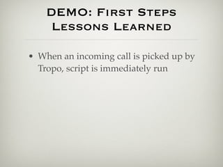 DEMO: First Steps
     Lessons Learned

• When an incoming call is picked up by
  Tropo, script is immediately run
 