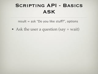 Scripting API - Basics
          ASK
   result = ask “Do you like stuff?”, options

• Ask the user a question (say + wait)
 