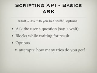 Scripting API - Basics
          ASK
   result = ask “Do you like stuff?”, options

• Ask the user a question (say + wait)...