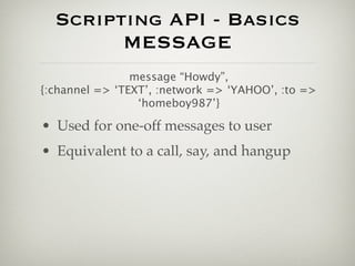 Scripting API - Basics
        MESSAGE
                message “Howdy”,
{:channel => ‘TEXT’, :network => ‘YAHOO’, :to =>
 ...