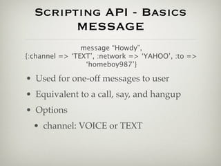 Scripting API - Basics
        MESSAGE
                message “Howdy”,
{:channel => ‘TEXT’, :network => ‘YAHOO’, :to =>
 ...