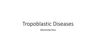 Tropoblastic Diseases
Dhammike Silva
 