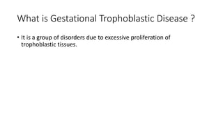 What is Gestational Trophoblastic Disease ?
• It is a group of disorders due to excessive proliferation of
trophoblastic tissues.
 