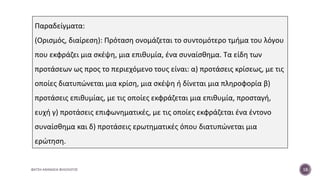 ΦΑΤΣΗ ΑΘΑΝΑΣΙΑ ΦΙΛΟΛΟΓΟΣ 18
Παραδείγματα:
(Ορισμός, διαίρεση): Πρόταση ονομάζεται το συντομότερο τμήμα του λόγου
που εκφράζει μια σκέψη, μια επιθυμία, ένα συναίσθημα. Τα είδη των
προτάσεων ως προς το περιεχόμενο τους είναι: α) προτάσεις κρίσεως, με τις
οποίες διατυπώνεται μια κρίση, μια σκέψη ή δίνεται μια πληροφορία β)
προτάσεις επιθυμίας, με τις οποίες εκφράζεται μια επιθυμία, προσταγή,
ευχή γ) προτάσεις επιφωνηματικές, με τις οποίες εκφράζεται ένα έντονο
συναίσθημα και δ) προτάσεις ερωτηματικές όπου διατυπώνεται μια
ερώτηση.
 