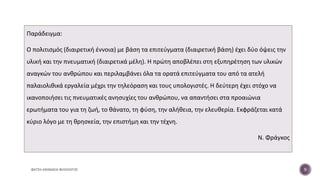 Παράδειγμα:
Ο πολιτισμός (διαιρετική έννοια) με βάση τα επιτεύγματα (διαιρετική βάση) έχει δύο όψεις την
υλική και την πνευματική (διαιρετικά μέλη). Η πρώτη αποβλέπει στη εξυπηρέτηση των υλικών
αναγκών του ανθρώπου και περιλαμβάνει όλα τα ορατά επιτεύγματα του από τα ατελή
παλαιολιθικά εργαλεία μέχρι την τηλεόραση και τους υπολογιστές. Η δεύτερη έχει στόχο να
ικανοποιήσει τις πνευματικές ανησυχίες του ανθρώπου, να απαντήσει στα προαιώνια
ερωτήματα του για τη ζωή, το θάνατο, τη φύση, την αλήθεια, την ελευθερία. Εκφράζεται κατά
κύριο λόγο με τη θρησκεία, την επιστήμη και την τέχνη.
Ν. Φράγκος
ΦΑΤΣΗ ΑΘΑΝΑΣΙΑ ΦΙΛΟΛΟΓΟΣ 9
 