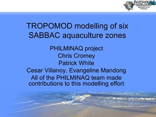TROPOMOD modelling of six
SABBAC aquaculture zones
PHILMINAQ project
Chris Cromey
Patrick White
Cesar Villanoy, Evangeline Mandong
All of the PHILMINAQ team made
contributions to this modelling effort

© www.akvaplan.niva.no

1

 
