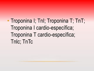 • Troponina I; TnI; Troponina T; TnT; 
Troponina I cardio-específica; 
Troponina T cardio-específica; 
Tnlc; TnTc 
 