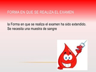 FORMA EN QUE SE REALIZA EL EXAMEN 
la Forma en que se realiza el examen ha sido extendido. 
Se necesita una muestra de sangre 
 