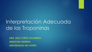 Interpretación Adecuada
de las Troponinas
DRA. KELLY ORTIZ VILLARREAL
MEDICINA INTERNA
UNIVERSIDAD DEL NORTE
 