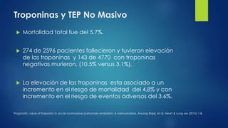 Troponinas y TEP No Masivo
 Mortalidad total fue del 5.7%.
 274 de 2596 pacientes fallecieron y tuvieron elevación
de la...
