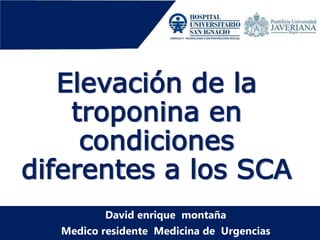 Elevación de la
troponina en
condiciones
diferentes a los SCA
David enrique montaña
Medico residente Medicina de Urgencias
 