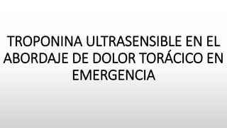 TROPONINA ULTRASENSIBLE EN EL
ABORDAJE DE DOLOR TORÁCICO EN
EMERGENCIA
 
