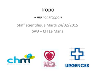 Tropo
« ma non troppo »
Staff scientifique Mardi 24/02/2015
SAU – CH Le Mans
 