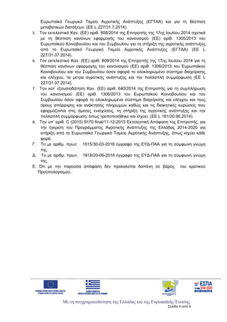 Με τη συγχρηματοδότηση της Ελλάδας και της Ευρωπαϊκής Ένωσης
Σελίδα 4 από 9
Ευρωπαϊκό Γεωργικό Ταμείο Αγροτικής Ανάπτυξης (ΕΓΤΑΑ) και για τη θέσπιση
μεταβατικών διατάξεων. (ΕΕ L 227/31.7.2014).
5. Τον εκτελεστικό Καν. (ΕΕ) αριθ. 808/2014 της Επιτροπής της 17ης Ιουλίου 2014 σχετικά
με τη θέσπιση κανόνων εφαρμογής του κανονισμού (ΕΕ) αριθ. 1305/2013 του
Ευρωπαϊκού Κοινοβουλίου και του Συμβουλίου για τη στήριξη της αγροτικής ανάπτυξης
από το Ευρωπαϊκό Γεωργικό Ταμείο Αγροτικής Ανάπτυξης (ΕΓΤΑΑ) (EE L
227/31.07.2014).
6. Τον εκτελεστικό Καν. (ΕΕ) αριθ. 809/2014 της Επιτροπής της 17ης Ιουλίου 2014 για τη
θέσπιση κανόνων εφαρμογής του κανονισμού (ΕΕ) αριθ. 1306/2013 του Ευρωπαϊκού
Κοινοβουλίου και του Συμβουλίου όσον αφορά το ολοκληρωμένο σύστημα διαχείρισης
και ελέγχου, τα μέτρα αγροτικής ανάπτυξης και την πολλαπλή συμμόρφωση (ΕΕ L
227/31.07.2014).
7. Τον κατ’ εξουσιοδότηση Καν. (ΕΕ) αριθ. 640/2014 της Επιτροπής για τη συμπλήρωση
του κανονισμού (ΕΕ) αριθ. 1306/2013 του Ευρωπαϊκού Κοινοβουλίου και του
Συμβουλίου όσον αφορά το ολοκληρωμένο σύστημα διαχείρισης και ελέγχου και τους
όρους απόρριψης και ανάκτησης πληρωμών καθώς και τις διοικητικές κυρώσεις που
εφαρμόζονται στις άμεσες ενισχύσεις, τη στήριξη της αγροτικής ανάπτυξης και την
πολλαπλή συμμόρφωση, όπως τροποποιήθηκε και ισχύει, (EE L 181/20.06.2014).
8. Την υπ’ αριθ. C (2015) 9170 final/11-12-2015 Εκτελεστική Απόφαση της Επιτροπής, για
την έγκριση του Προγράμματος Αγροτικής Ανάπτυξης της Ελλάδας 2014-2020 για
στήριξη από το Ευρωπαϊκό Γεωργικό Ταμείο Αγροτικής Ανάπτυξης, όπως ισχύει κάθε
φορά.
Γ. Το με αριθμ. πρωτ. 1015/30-03-2018 έγγραφο της ΕΥΔ-ΠΑΑ για τη σύμφωνη γνώμη
της.
Δ. Το με αριθμ. πρωτ. 1918/20-06-2018 έγγραφο της ΕΥΔ-ΠΑΑ για τη σύμφωνη γνώμη
της.
Ε. Ότι με την παρούσα απόφαση δεν προκαλείται δαπάνη σε βάρος του κρατικού
Προϋπολογισμού.
ΑΔΑ: 6Ξ654653ΠΓ-ΒΨΥ
 