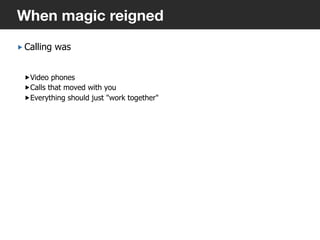 „ Calling was
„ Video phones
„ Calls that moved with you
„ Everything should just "work together"
6
When magic reigned
 