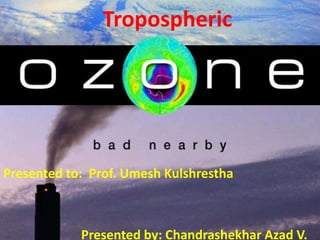 Tropospheric




Presented to: Prof. Umesh Kulshrestha



            Presented by: Chandrashekhar Azad V.
 