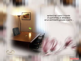 serberò nel cuore il ricordo  di quell’attimo di abbandono ad un sentimento giovane e pulito … 