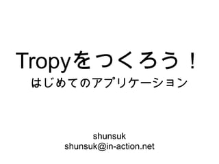 Tropyをつくろう！
はじめてのアプリケーション



        shunsuk
  shunsuk@in-action.net
 